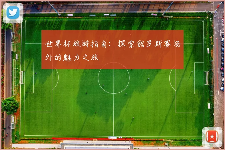 世界杯旅游指南：探索俄罗斯赛场外的魅力之旅
