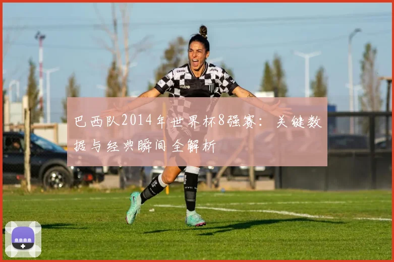 巴西队2014年世界杯8强赛：关键数据与经典瞬间全解析
