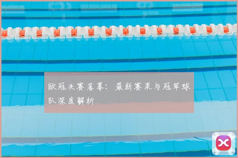 欧冠决赛落幕:最新赛果与冠军球队深度解析