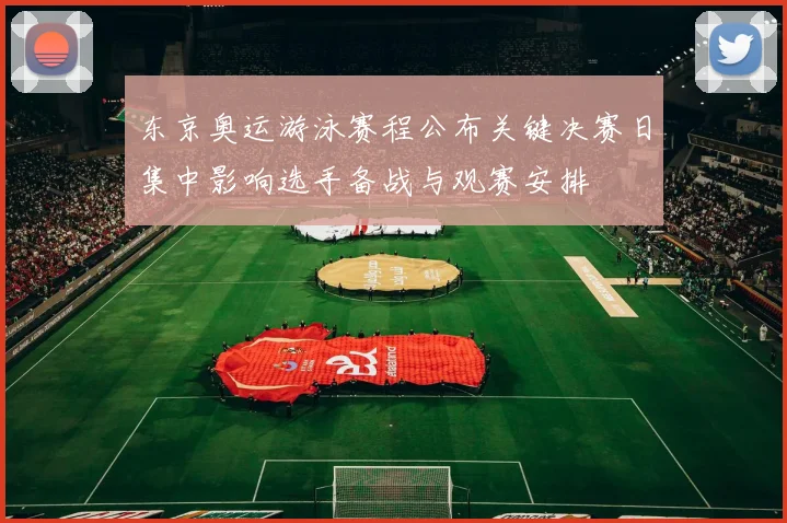 东京奥运游泳赛程公布关键决赛日集中影响选手备战与观赛安排