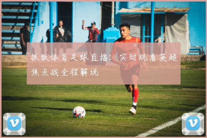 抓饭体育足球直播：实时观看英超焦点战全程解说