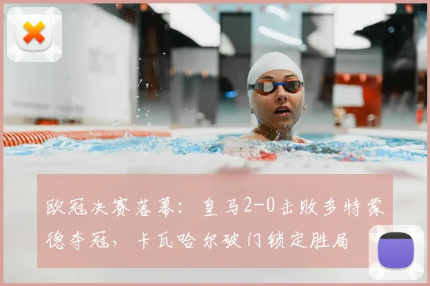 欧冠决赛落幕:皇马2-0击败多特蒙德夺冠,卡瓦哈尔破门锁定胜局