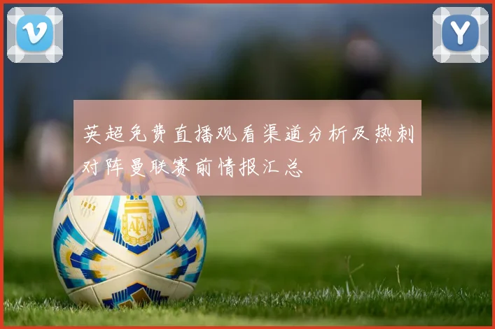 英超免费直播观看渠道分析及热刺对阵曼联赛前情报汇总