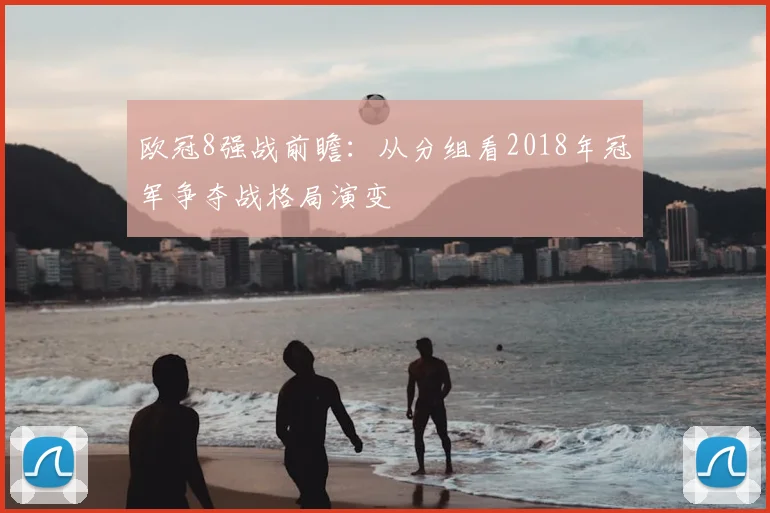 欧冠8强战前瞻：从分组看2018年冠军争夺战格局演变