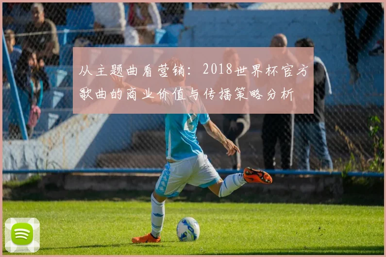 从主题曲看营销:2018世界杯官方歌曲的商业价值与传播策略分析