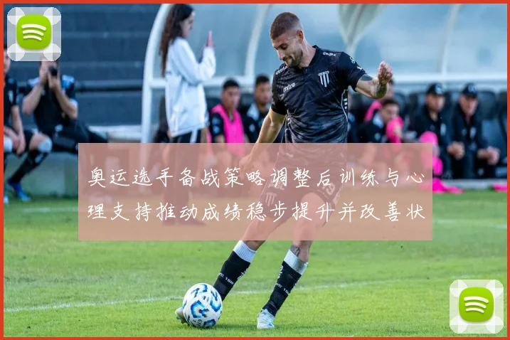 奥运选手备战策略调整后训练与心理支持推动成绩稳步提升并改善状态