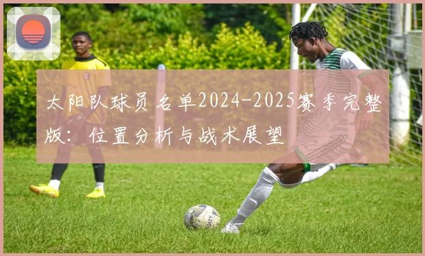 太阳队球员名单2024-2025赛季完整版:位置分析与战术展望