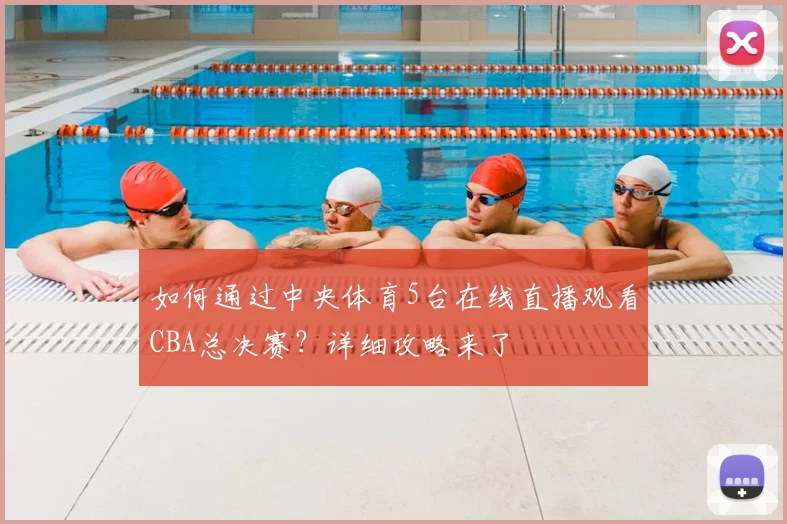 如何通过中央体育5台在线直播观看CBA总决赛？详细攻略来了