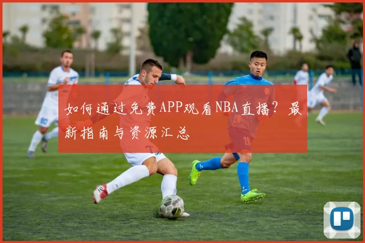 如何通过免费APP观看NBA直播？最新指南与资源汇总