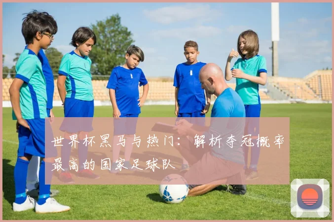 世界杯黑马与热门：解析夺冠概率最高的国家足球队