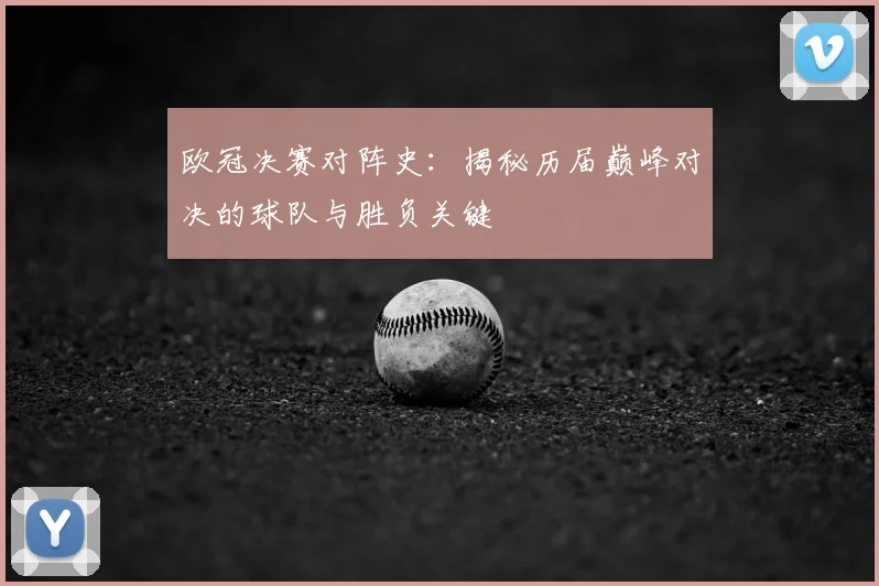 欧冠决赛对阵史：揭秘历届巅峰对决的球队与胜负关键
