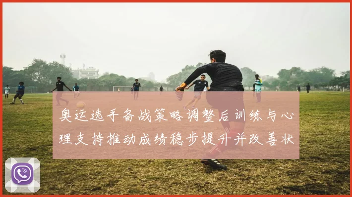 奥运选手备战策略调整后训练与心理支持推动成绩稳步提升并改善状态