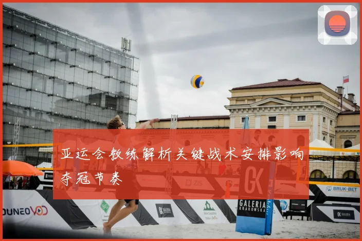 亚运会教练解析关键战术安排影响夺冠节奏