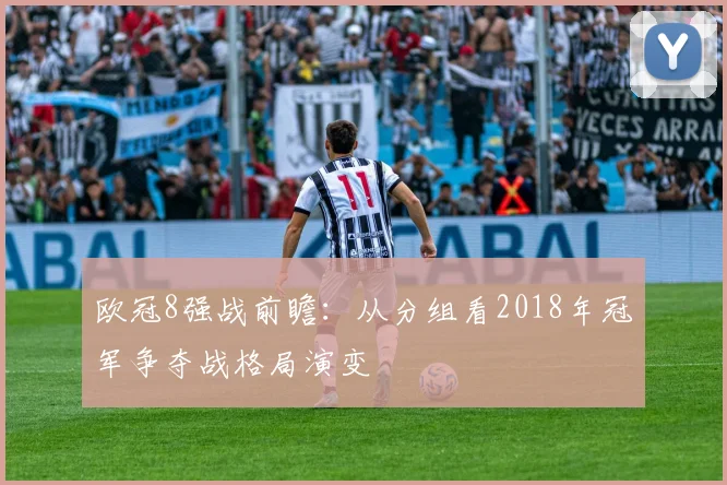 欧冠8强战前瞻：从分组看2018年冠军争夺战格局演变