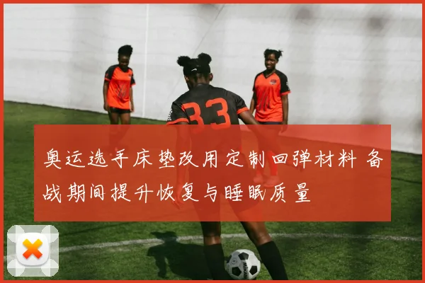 奥运选手床垫改用定制回弹材料 备战期间提升恢复与睡眠质量