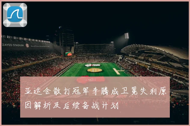 亚运会散打冠军李腾成卫冕失利原因解析及后续备战计划