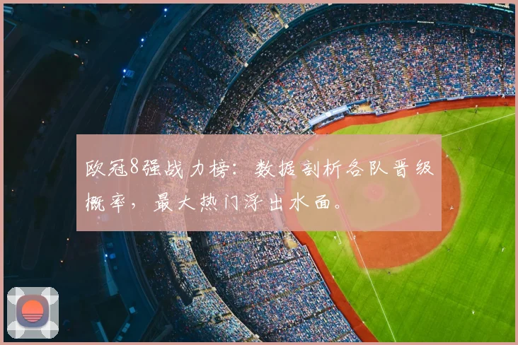 欧冠8强战力榜：数据剖析各队晋级概率，最大热门浮出水面。