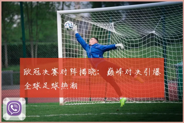 欧冠决赛对阵揭晓：巅峰对决引爆全球足球热潮