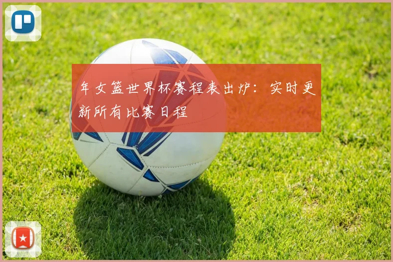 年女篮世界杯赛程表出炉:实时更新所有比赛日程