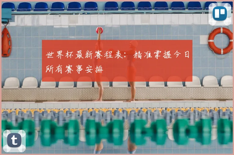 世界杯最新赛程表：精准掌握今日所有赛事安排