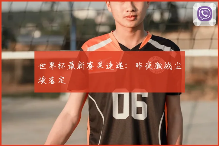 世界杯最新赛果速递：昨夜激战尘埃落定