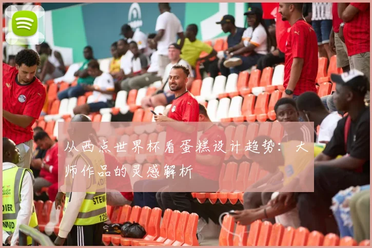 从西点世界杯看蛋糕设计趋势：大师作品的灵感解析