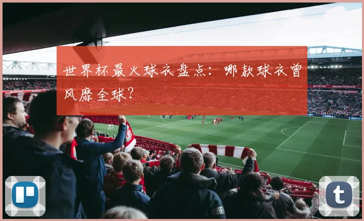 世界杯最火球衣盘点：哪款球衣曾风靡全球？