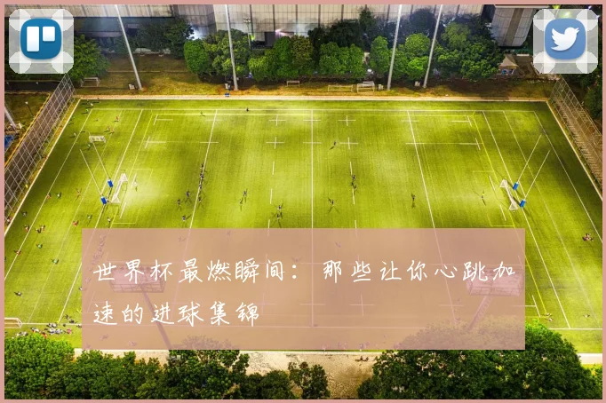 世界杯最燃瞬间：那些让你心跳加速的进球集锦