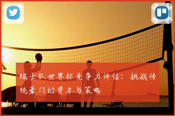 瑞士队世界杯竞争力评估：挑战传统豪门的资本与策略