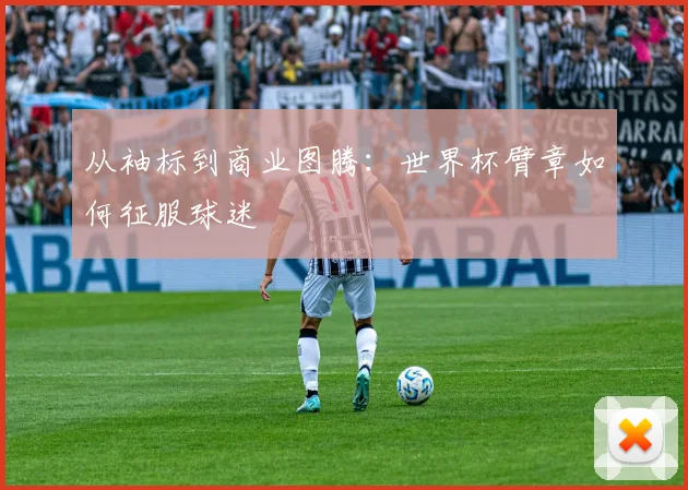 从袖标到商业图腾：世界杯臂章如何征服球迷
