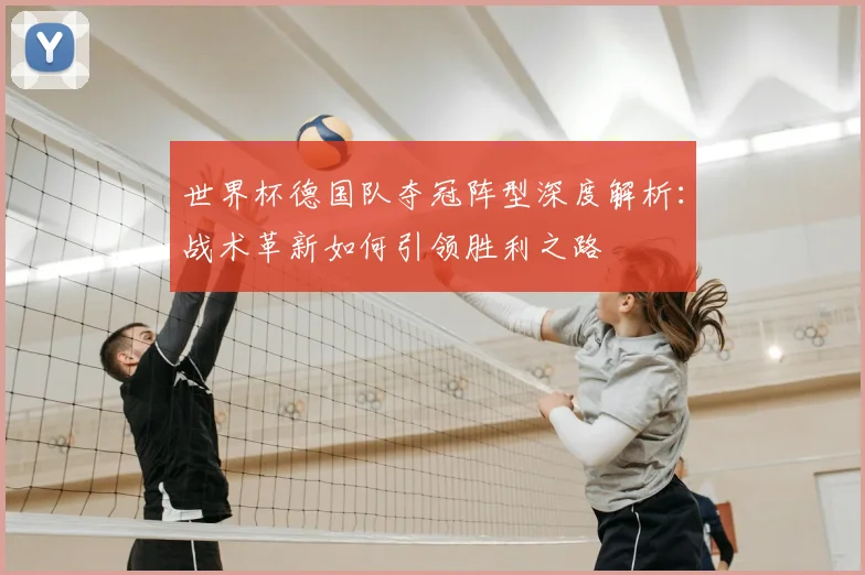 世界杯德国队夺冠阵型深度解析:战术革新如何引领胜利之路