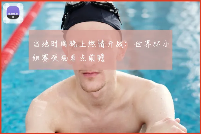 当地时间晚上燃情开战：世界杯小组赛夜场看点前瞻