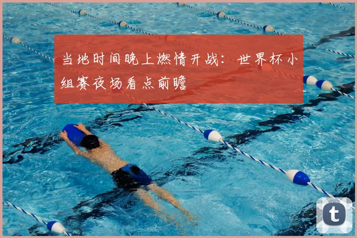 当地时间晚上燃情开战：世界杯小组赛夜场看点前瞻