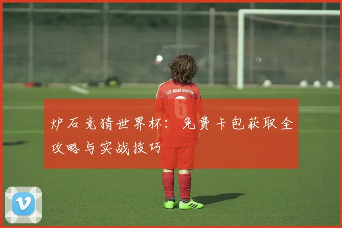 炉石竞猜世界杯：免费卡包获取全攻略与实战技巧