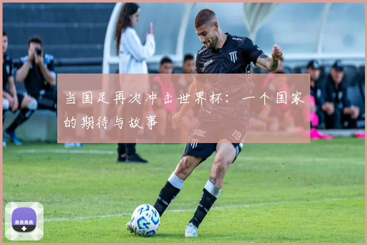 当国足再次冲击世界杯：一个国家的期待与故事