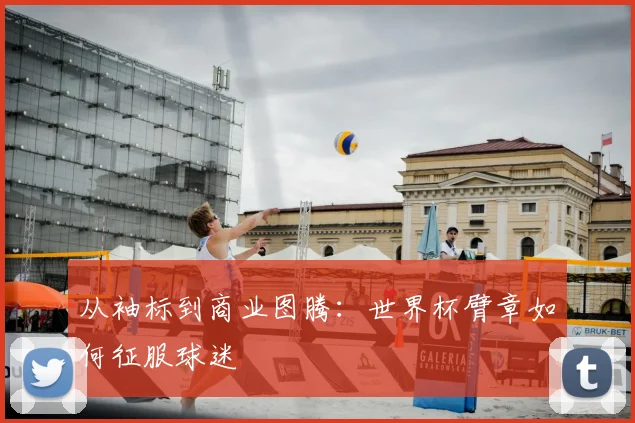 从袖标到商业图腾：世界杯臂章如何征服球迷