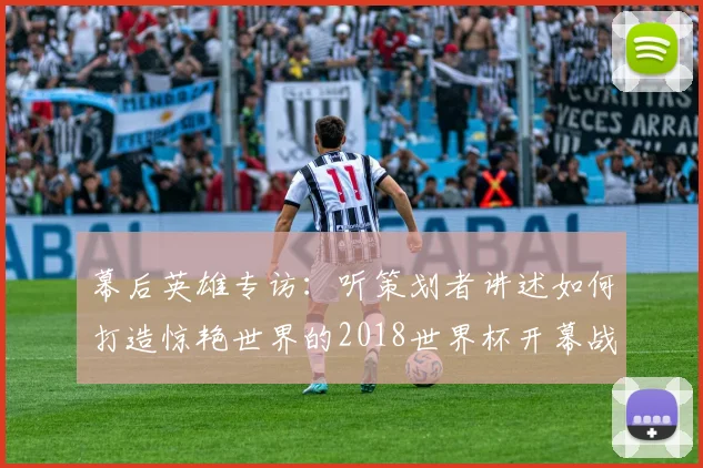 幕后英雄专访:听策划者讲述如何打造惊艳世界的2018世界杯开幕战