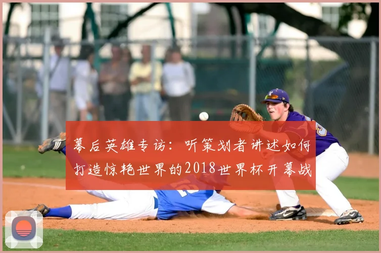 幕后英雄专访:听策划者讲述如何打造惊艳世界的2018世界杯开幕战
