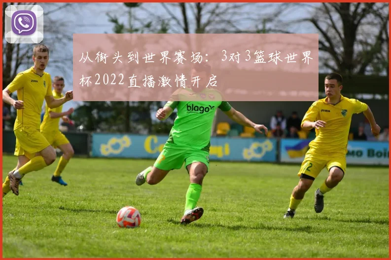 从街头到世界赛场：3对3篮球世界杯2022直播激情开启
