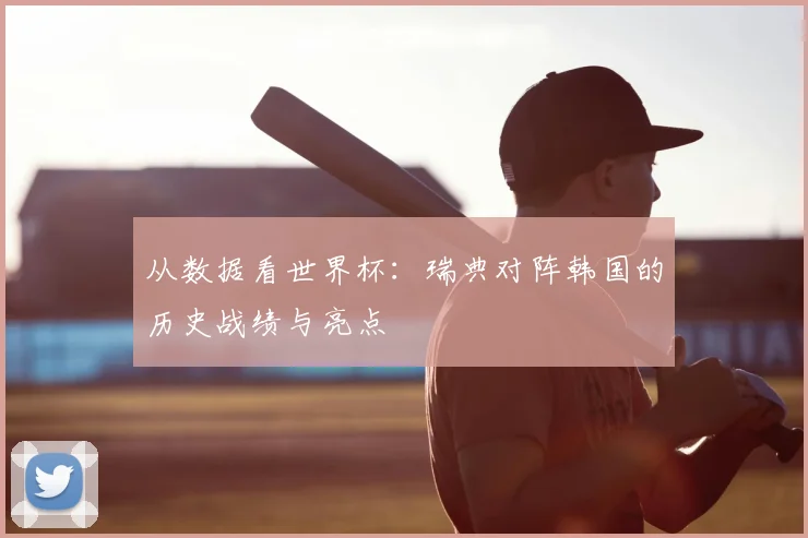 从数据看世界杯:瑞典对阵韩国的历史战绩与亮点