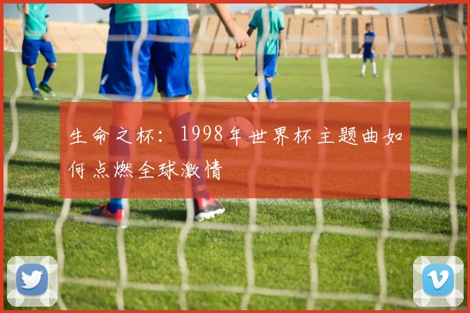 生命之杯：1998年世界杯主题曲如何点燃全球激情